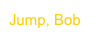 Jump, Bob
